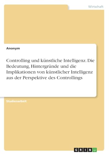 Controlling und künstliche Intelligenz. Die Bedeutung, Hintergründe und die Implikationen von künstlicher Intelligenz aus der Perspektive des Controllings