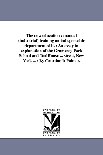 The new education : manual (industrial) training an indispensable department of it. : An essay in explanation of the Gramercy Park School and ... street, New York ... / By Courtlandt Palmer.