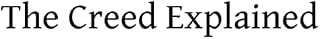 The Creed Explained: or An Explanation of Catholic Doctrine According to the Creeds of the Faith and the Constitutions and Definitions of the Church