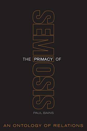 The Primacy of Semiosis: An Ontology of Relations (Toronto Studies in Semiotics and Communication)