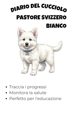  Logbook Cucciolo Pastore Svizzero Bianco: Diario di Bordo per l\'Addestramento, la Crescita, la Salute e la Socializzazione del tuo Cane nei primi 12 mesi