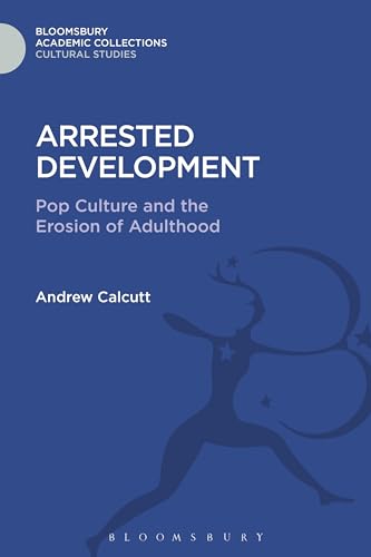 Arrested Development: Pop Culture and the Erosion of Adulthood (Cultural Studies: Bloomsbury Academic Collections)