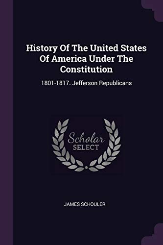 History Of The United States Of America Under The Constitution: 1801-1817. Jefferson Republicans
