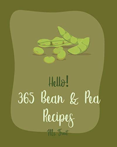 Hello! 365 Bean & Pea Recipes: Best Bean & Pea Cookbook Ever For Beginners [Lentil Recipes, Black Bean Recipes, Chickpea Recipes, Green Chili Recipes, Green Pea Cookbook, Baked Bean Recipes] [Book 1]