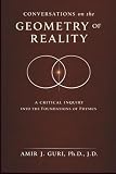 Conversations on the Geometry of Reality: A Critical Inquiry into the Foundations of Physics