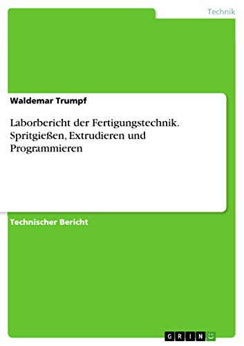 Laborbericht der Fertigungstechnik. Spritgießen, Extrudieren und Programmieren (German Edition)