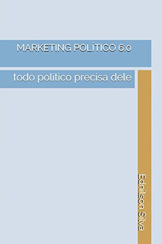 Marketing Político 6.0: Todo Político precisa dele (Portuguese Edition)