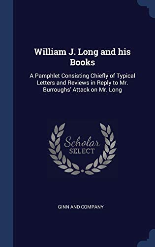 William J. Long and his Books: A Pamphlet Consisting Chiefly of Typical Letters and Reviews in Reply to Mr. Burroughs' Attack on Mr. Long