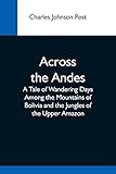 Across The Andes; A Tale Of Wandering Days Among The Mountains Of Bolivia And The Jungles Of The Upper Amazon