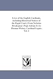 Lives of the English cardinals, including historical notices of the papal court, from Nicholas Breakspear (Pope Adrian IV) to Thomas Wolsey, Cardinal Legate.: Vol. 2