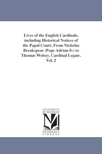 Lives of the English cardinals, including historical notices of the papal court, from Nicholas Breakspear (Pope Adrian IV) to Thomas Wolsey, Cardinal Legate.: Vol. 2