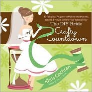 The DIY Bride Crafty Countdown: 40 Fabulous Projects to Make in the Months, Weeks & Hours before Your Special Day by Khris Cochran