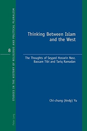 Thinking Between Islam and the West: The Thoughts of Seyyed Hossein Nasr, Bassam Tibi and Tariq Ramadan (Studies in the History of Religious and Political Pluralism Book 8)