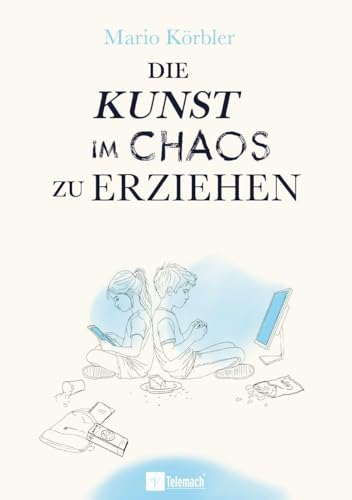 Die Kunst im Chaos zu erziehen: Kinder stark machen in der digitalen Welt – Medien, Bildschirmzeit und innere Stärke ohne starre Regeln