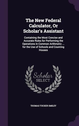 The New Federal Calculator, Or Scholar's Assistant: Containing the Most Concise and Accurate Rules for Performing the Operations in Common Arithmetic ... for the Use of Schools and Counting Houses