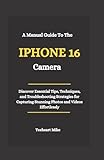 A Manual Guide To the iPhone 16 Camera: Discover Essential Tips, Techniques, and Troubleshooting Strategies for Capturing Stunning Photos and Videos Effortlessly