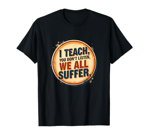 I Teach You Don't Listen We All Suffer - Funny Teacher Camiseta