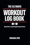 The Ultimate Workout Log Book: Daily Fitness and Strength Training Tracker to Record Sets, Reps, Weight, Cardio & Progress