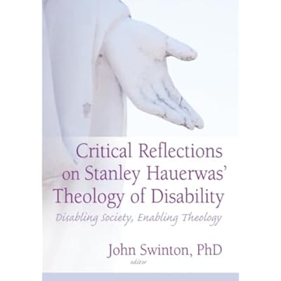 Critical Reflections on Stanley Hauerwas' Theology of Disability: Disabling Society, Enabling Theology