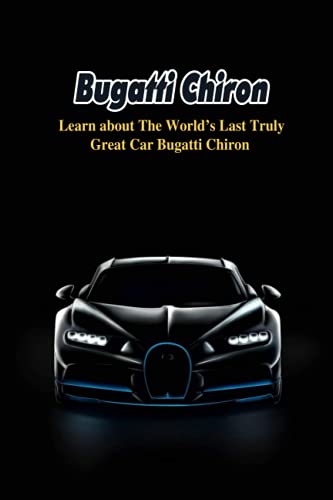 Bugatti Chiron: Learn about The World's Last Truly Great Car Bugatti Chiron: Interesting Information about Bugatti Chiron