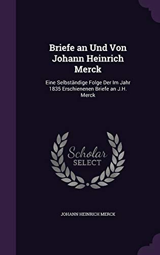 Briefe an Und Von Johann Heinrich Merck: Eine Selbständige Folge Der Im Jahr 1835 Erschienenen Briefe an J.H. Merck