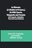  Le Morvan, [A District of France, ] Its Wild Sports, Vineyards and Forests; with Legends, Antiquities, Rural and Local Sketches