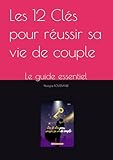 Les 12 Cl&Atilde;&copy;s pour r&Atilde;&copy;ussir sa vie de couple: Le guide essentiel (French Edition)