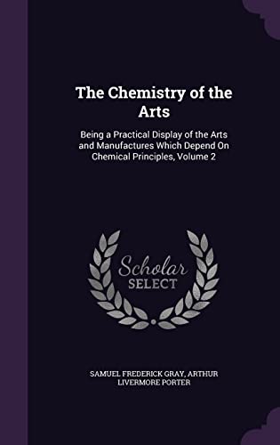The Chemistry of the Arts: Being a Practical Display of the Arts and Manufactures Which Depend On Chemical Principles, Volume 2