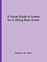 A Visual Guide to Scales for 6-String Bass Guitar: A Reference Text for Classical, Modal, Blues, Jazz and Exotic Scales 1540386929 Book Cover
