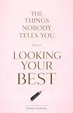 The Things Nobody Tells You About Looking Your Best: What Actually Works for Skin, Hair, Style and Everything...