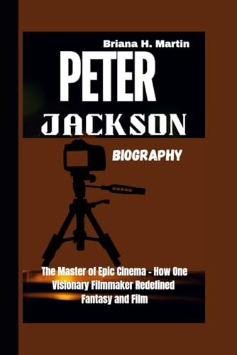 PETER JACKSON BIOGRAPHY: The Master of Epic Cinema - How One Visionary Filmmaker Redefined Fantasy and Film