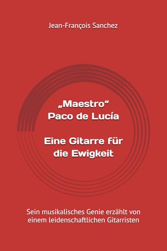 „Maestro“ Paco de Lucía: Eine Gitarre für die Ewigkeit: Sein musikalisches Genie erzählt von einem leidenschaftlichen Gitarristen