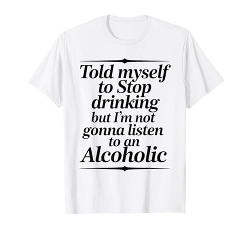 Told Myself To Stop Drinking But I'm Not Gonna Listen To An T-Shirt