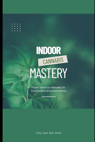 Indoor Cannabis Mastery: From Seed to Harvest in Controlled Environments: