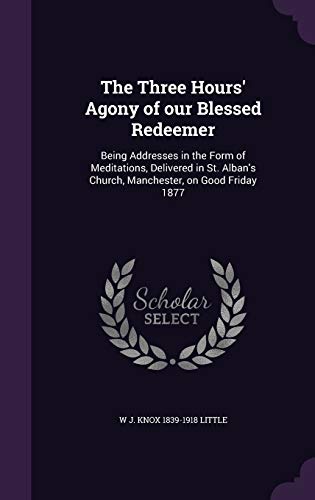 The Three Hours' Agony of our Blessed Redeemer: Being Addresses in the Form of Meditations, Delivered in St. Alban's Church, Manchester, on Good Friday 1877