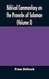 Biblical Commentary On The Proverbs Of Solomon (Volume I)