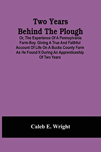 Two Years Behind The Plough: Or, The Experience Of A Pennsylvania Farm-Boy. Giving A True And Faithful Account Of Life On A Bucks County Farm As He Found It During An Apprenticeship Of Two Years