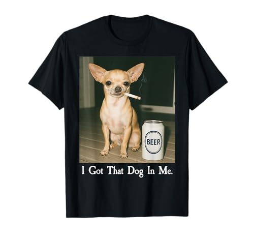 I Got That Dog in Me Funny Chihuahua Smoking Beer Meme T-Shirt