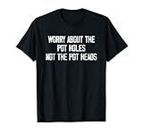 Worry About The Pot Holes Not The Pot Heads Shirt