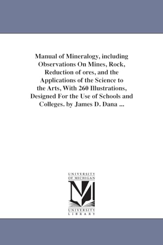 Manual of mineralogy, including observations on mines, rock, reduction of ores, and the applications of the science to the arts, with 260 ... of schools and colleges. By James D. Dana ...