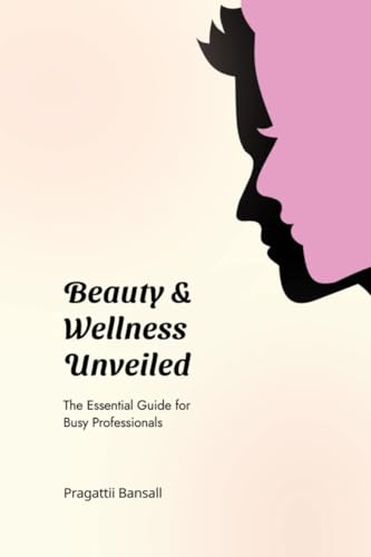 Beauty and Wellness Unveiled: The Essential Guide for Busy Professionals