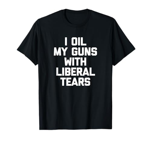 I Oil My Gun With Liberal Tears T-Shirt lustige Waffen für Waffenbesitzer T-Shirt
