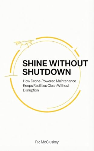 Shine Without Shutdown-: How Drone-Powered Maintenance Keeps Facilities Clean Without Disruption (Drone Cleaning Microbooks Book 2)