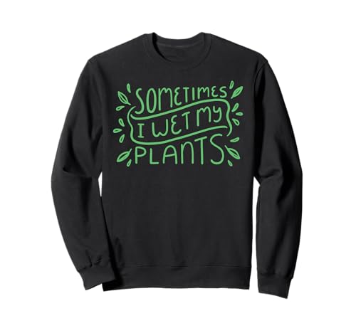 Sometimes I Wet My Plants - Funny Plant Gardener Pun Quote Sweatshirt