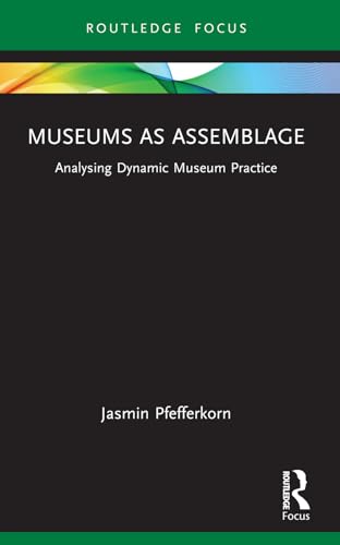 Museums As Assemblage: Analysing Dynamic Museum Practice (Museums In Focus)
