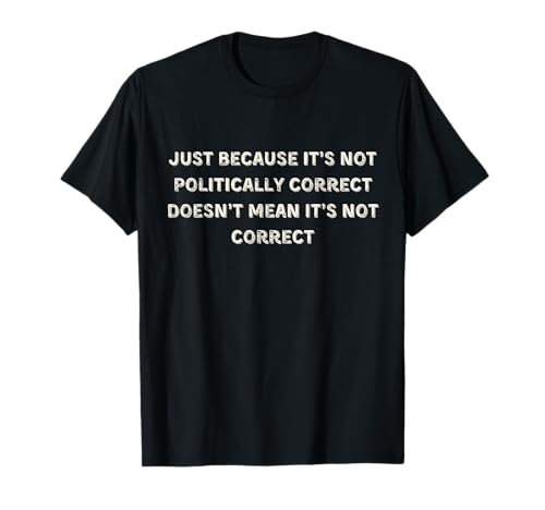 Funny Politically Incorrect- Non Politically Correct T-Shirt