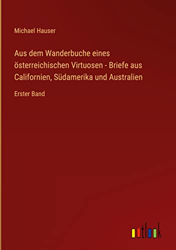 Aus dem Wanderbuche eines österreichischen Virtuosen - Briefe aus Californien, Südamerika und Australien: Erster Band (German Edition)