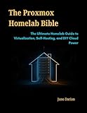 The Proxmox Homelab Bible: The Ultimate Homelab Guide to Virtualization, Self-Hosting, and DIY Cloud Power