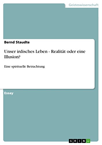 Unser irdisches Leben - Realität oder eine Illusion?: Eine spirituelle Betrachtung (German Edition)