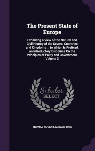 The Present State of Europe: Exhibiting a View of the Natural and Civil History of the Several Countries and Kingdoms ... to Which Is Prefixed, an ... Principles of Polity and Government, Volume 3